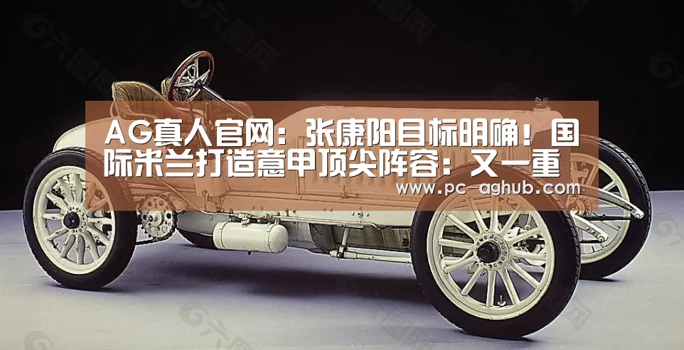 AG真人官网:张康阳目标明确!国际米兰打造意甲顶尖阵容:又一重磅引援曝光(图3) AG真人娱乐
