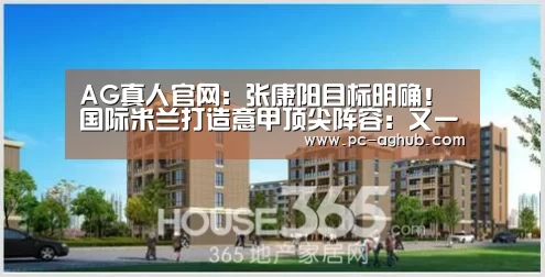 AG真人官网:张康阳目标明确!国际米兰打造意甲顶尖阵容:又一重磅引援曝光(图1) AG真人娱乐