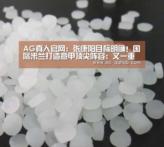 AG真人官网:张康阳目标明确!国际米兰打造意甲顶尖阵容:又一重磅引援曝光(图2) AG真人娱乐