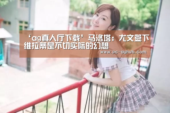 ‘ag真人厅下载’马洛塔:尤文签下维拉蒂是不切实际的幻想(图3) ag真人厅下载