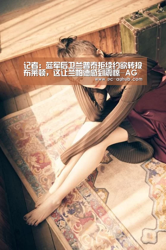 记者:蓝军后卫兰普泰拒续约欲转投布莱顿,这让兰帕德感到震惊-AG真人官网(图3) AG真人官网
