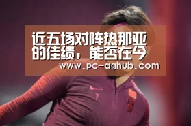 近五场对阵热那亚的佳绩,能否在今晚延续?-AG真人娱乐(图1) AG真人娱乐