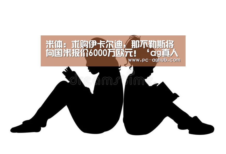 米体:求购伊卡尔迪,那不勒斯将向国米报价6000万欧元!‘ag真人厅下载’(图3) AG真人娱乐